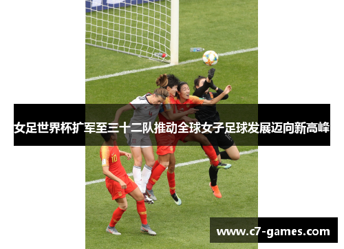 女足世界杯扩军至三十二队推动全球女子足球发展迈向新高峰 女足世界杯扩军至三十二队推动全球女子足球发展迈向新高峰
