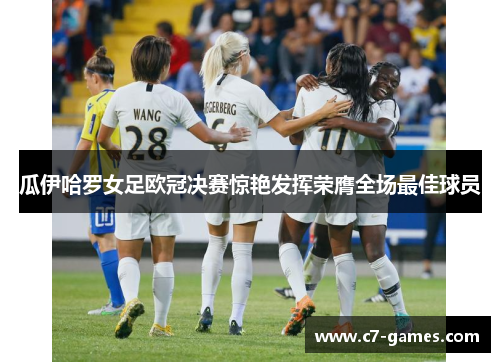 瓜伊哈罗女足欧冠决赛惊艳发挥荣膺全场最佳球员 瓜伊哈罗女足欧冠决赛惊艳发挥荣膺全场最佳球员