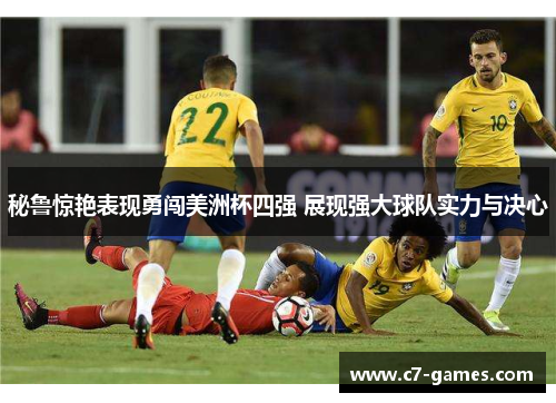 秘鲁惊艳表现勇闯美洲杯四强 展现强大球队实力与决心 秘鲁惊艳表现勇闯美洲杯四强 展现强大球队实力与决心