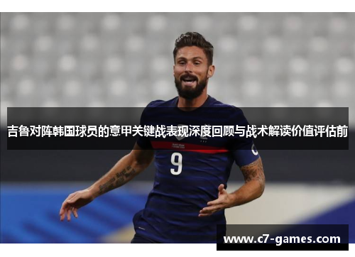 吉鲁对阵韩国球员的意甲关键战表现深度回顾与战术解读价值评估前