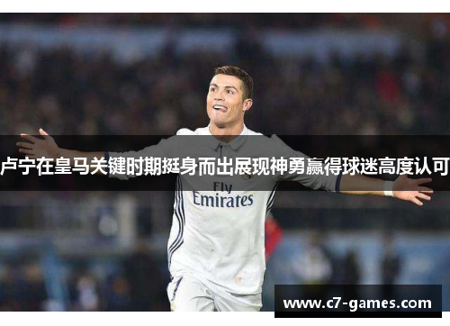卢宁在皇马关键时期挺身而出展现神勇赢得球迷高度认可