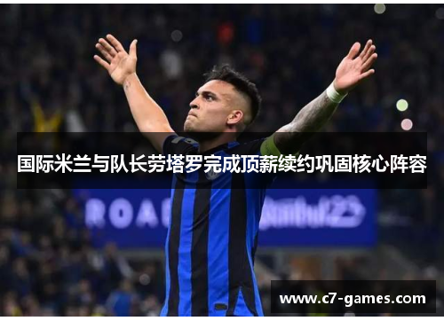 国际米兰与队长劳塔罗完成顶薪续约巩固核心阵容