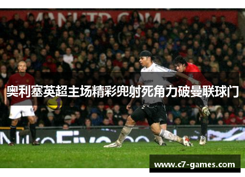 奥利塞英超主场精彩兜射死角力破曼联球门