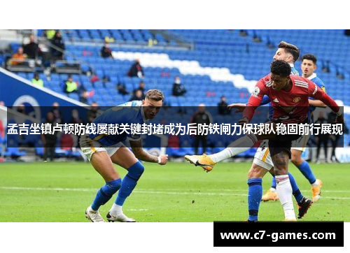 孟吉坐镇卢顿防线屡献关键封堵成为后防铁闸力保球队稳固前行展现