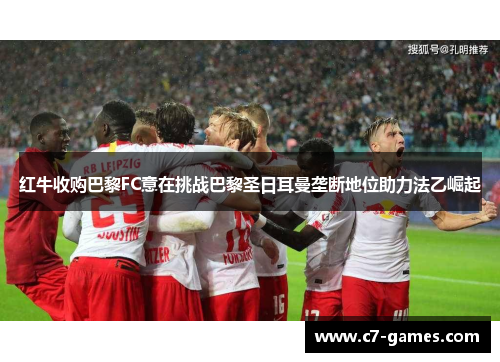 红牛收购巴黎FC意在挑战巴黎圣日耳曼垄断地位助力法乙崛起