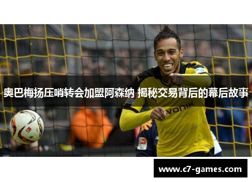 奥巴梅扬压哨转会加盟阿森纳 揭秘交易背后的幕后故事