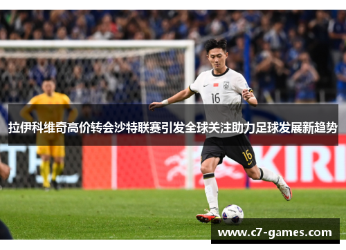 拉伊科维奇高价转会沙特联赛引发全球关注助力足球发展新趋势 拉伊科维奇高价转会沙特联赛引发全球关注助力足球发展新趋势